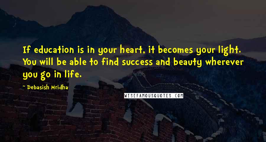 Debasish Mridha Quotes: If education is in your heart, it becomes your light. You will be able to find success and beauty wherever you go in life.