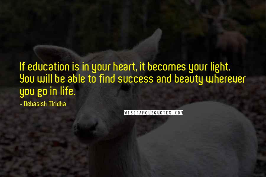 Debasish Mridha Quotes: If education is in your heart, it becomes your light. You will be able to find success and beauty wherever you go in life.