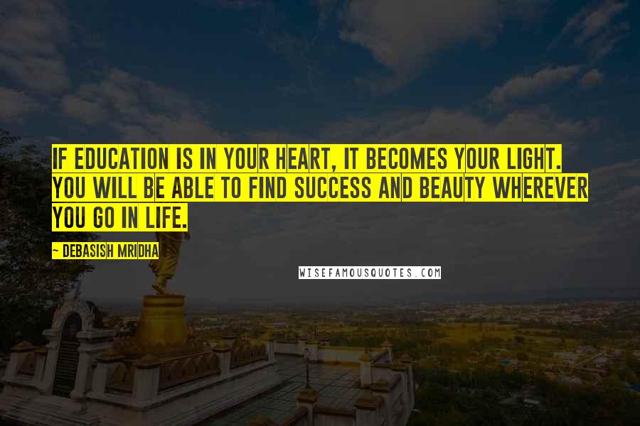 Debasish Mridha Quotes: If education is in your heart, it becomes your light. You will be able to find success and beauty wherever you go in life.