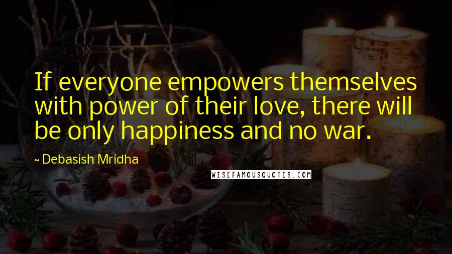 Debasish Mridha Quotes: If everyone empowers themselves with power of their love, there will be only happiness and no war.