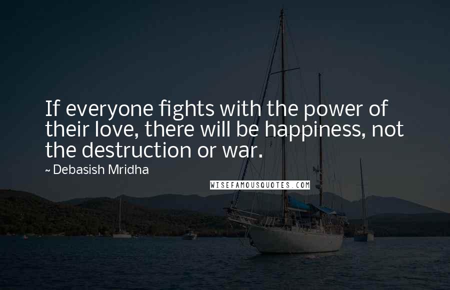 Debasish Mridha Quotes: If everyone fights with the power of their love, there will be happiness, not the destruction or war.