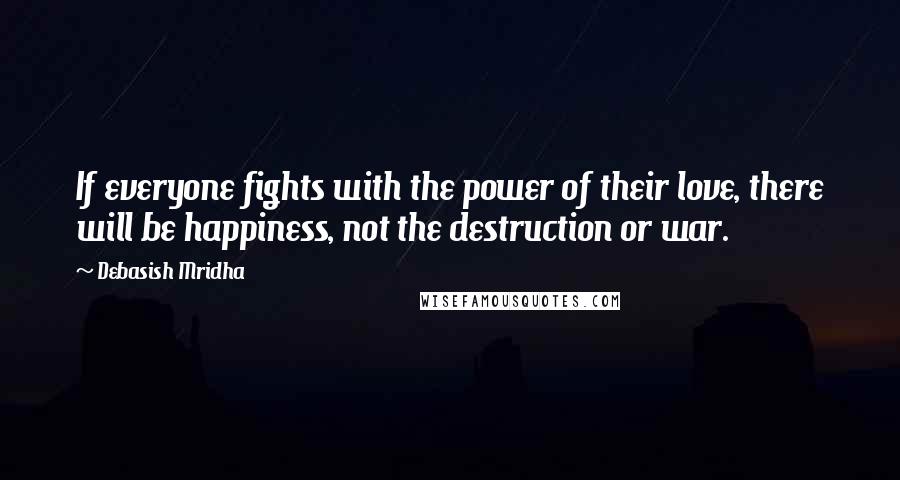 Debasish Mridha Quotes: If everyone fights with the power of their love, there will be happiness, not the destruction or war.