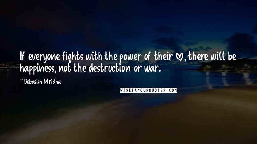 Debasish Mridha Quotes: If everyone fights with the power of their love, there will be happiness, not the destruction or war.