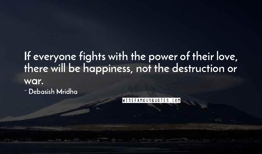 Debasish Mridha Quotes: If everyone fights with the power of their love, there will be happiness, not the destruction or war.