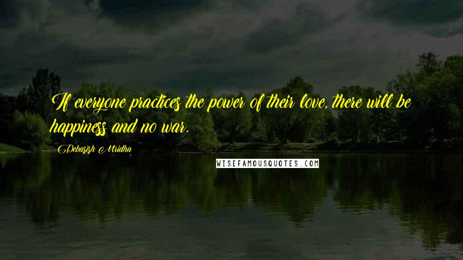 Debasish Mridha Quotes: If everyone practices the power of their love, there will be happiness and no war.