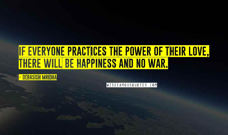 Debasish Mridha Quotes: If everyone practices the power of their love, there will be happiness and no war.