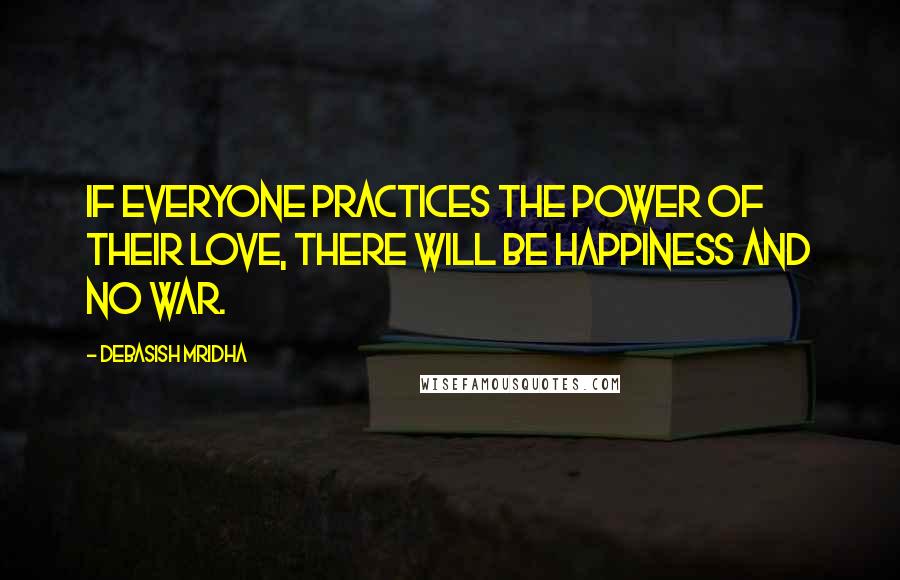 Debasish Mridha Quotes: If everyone practices the power of their love, there will be happiness and no war.
