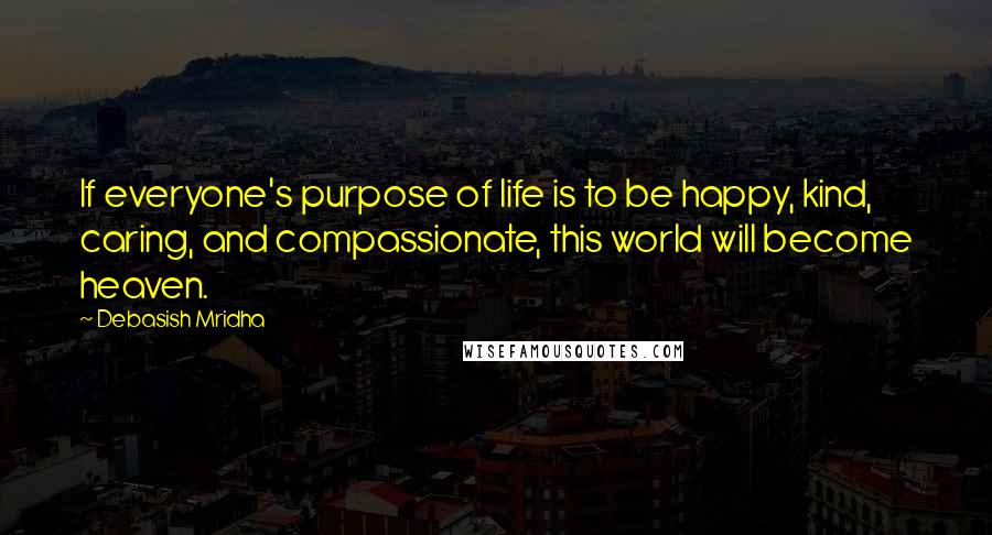 Debasish Mridha Quotes: If everyone's purpose of life is to be happy, kind, caring, and compassionate, this world will become heaven.