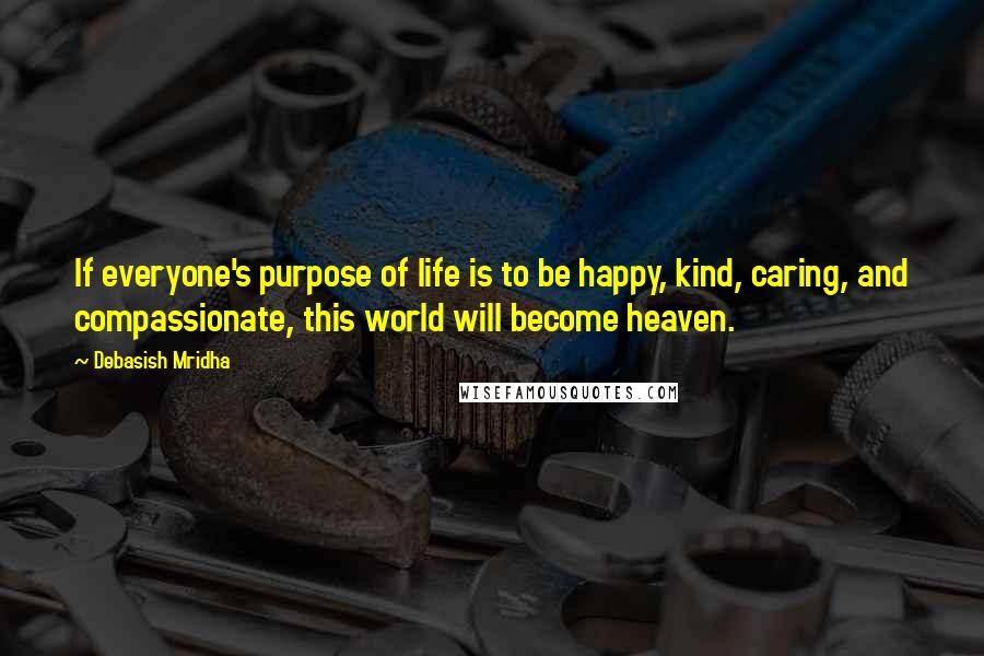 Debasish Mridha Quotes: If everyone's purpose of life is to be happy, kind, caring, and compassionate, this world will become heaven.
