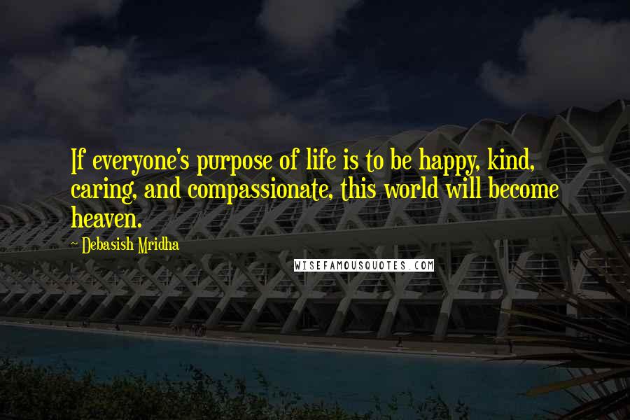 Debasish Mridha Quotes: If everyone's purpose of life is to be happy, kind, caring, and compassionate, this world will become heaven.