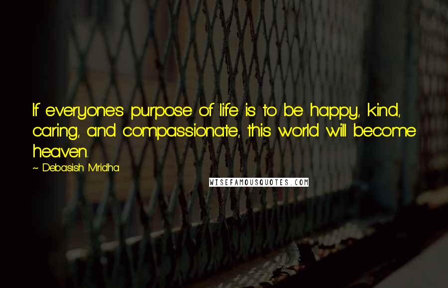 Debasish Mridha Quotes: If everyone's purpose of life is to be happy, kind, caring, and compassionate, this world will become heaven.