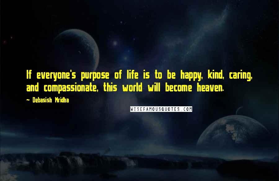 Debasish Mridha Quotes: If everyone's purpose of life is to be happy, kind, caring, and compassionate, this world will become heaven.