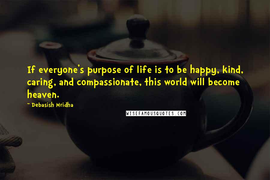 Debasish Mridha Quotes: If everyone's purpose of life is to be happy, kind, caring, and compassionate, this world will become heaven.