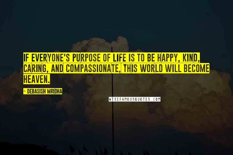 Debasish Mridha Quotes: If everyone's purpose of life is to be happy, kind, caring, and compassionate, this world will become heaven.