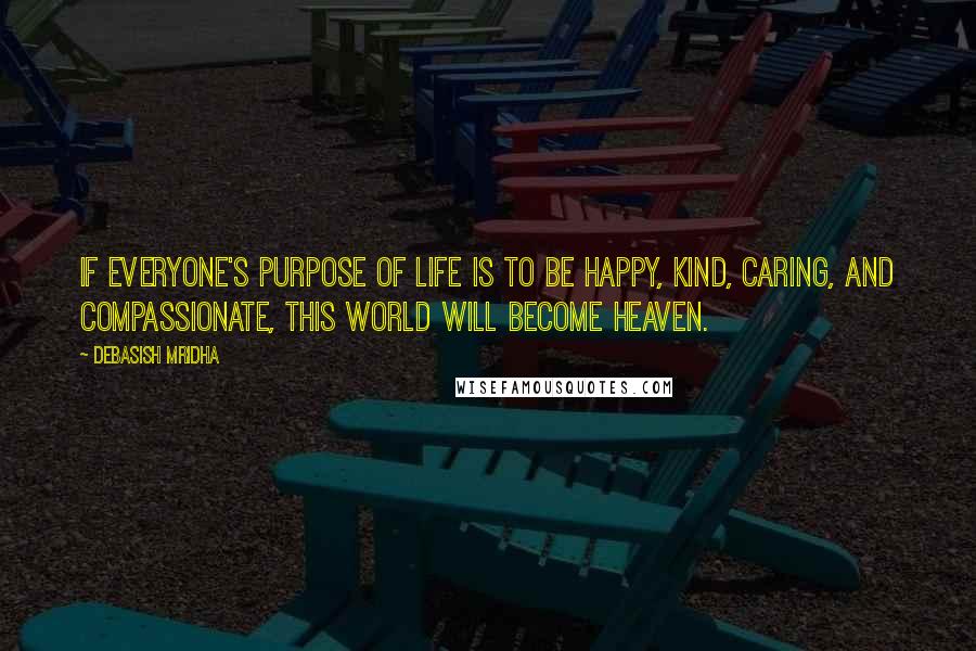 Debasish Mridha Quotes: If everyone's purpose of life is to be happy, kind, caring, and compassionate, this world will become heaven.