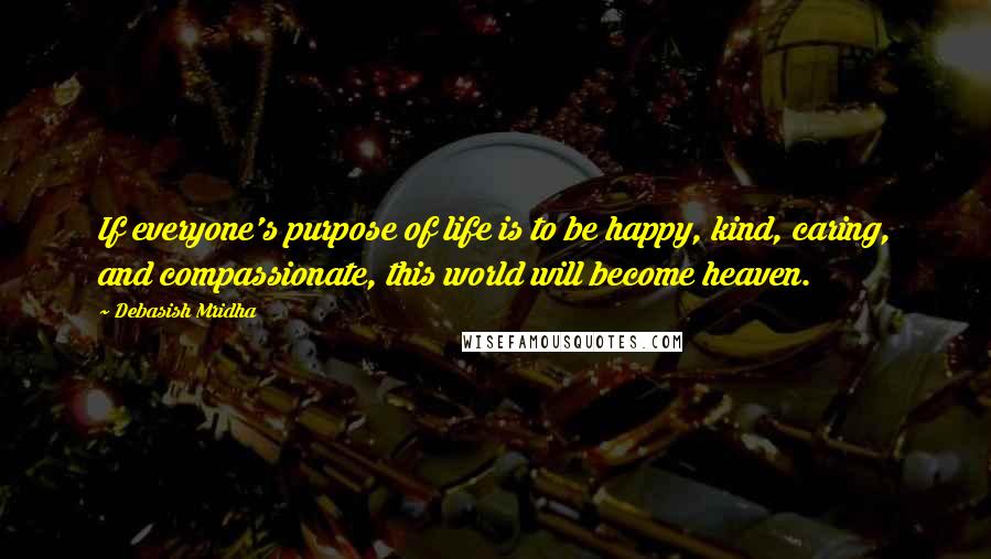 Debasish Mridha Quotes: If everyone's purpose of life is to be happy, kind, caring, and compassionate, this world will become heaven.