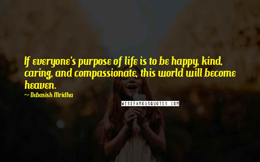 Debasish Mridha Quotes: If everyone's purpose of life is to be happy, kind, caring, and compassionate, this world will become heaven.