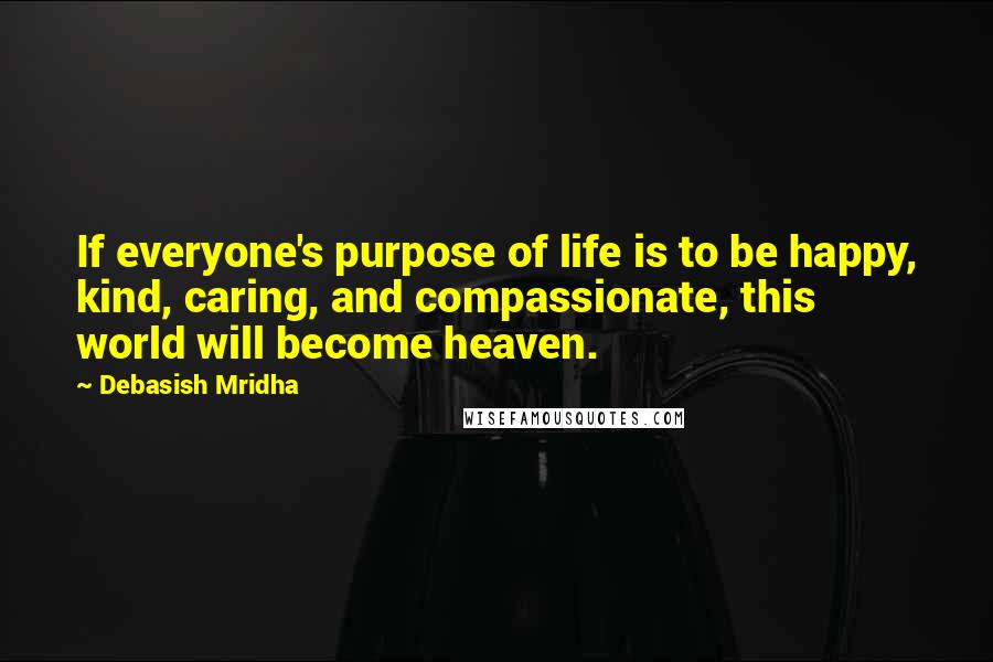 Debasish Mridha Quotes: If everyone's purpose of life is to be happy, kind, caring, and compassionate, this world will become heaven.