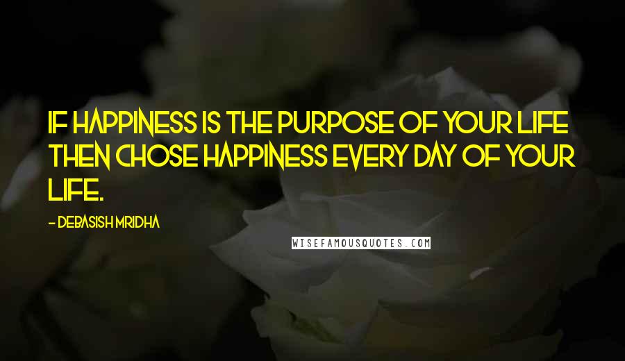 Debasish Mridha Quotes: If happiness is the purpose of your life then chose happiness every day of your life.