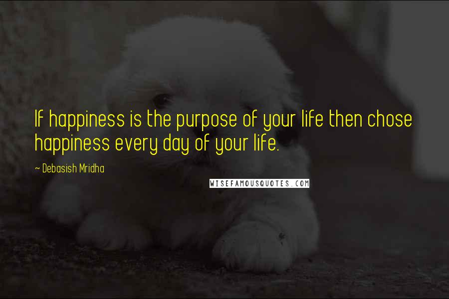Debasish Mridha Quotes: If happiness is the purpose of your life then chose happiness every day of your life.