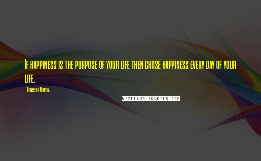 Debasish Mridha Quotes: If happiness is the purpose of your life then chose happiness every day of your life.