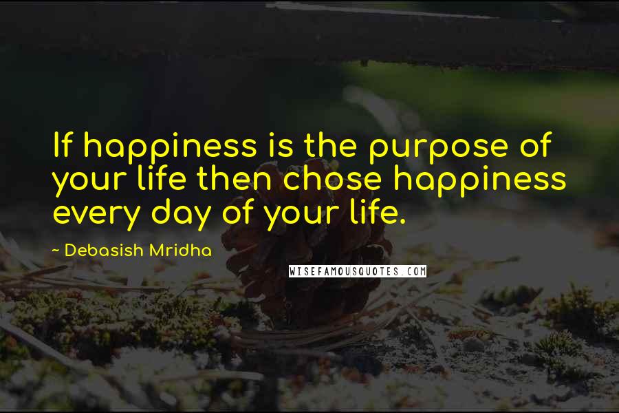 Debasish Mridha Quotes: If happiness is the purpose of your life then chose happiness every day of your life.