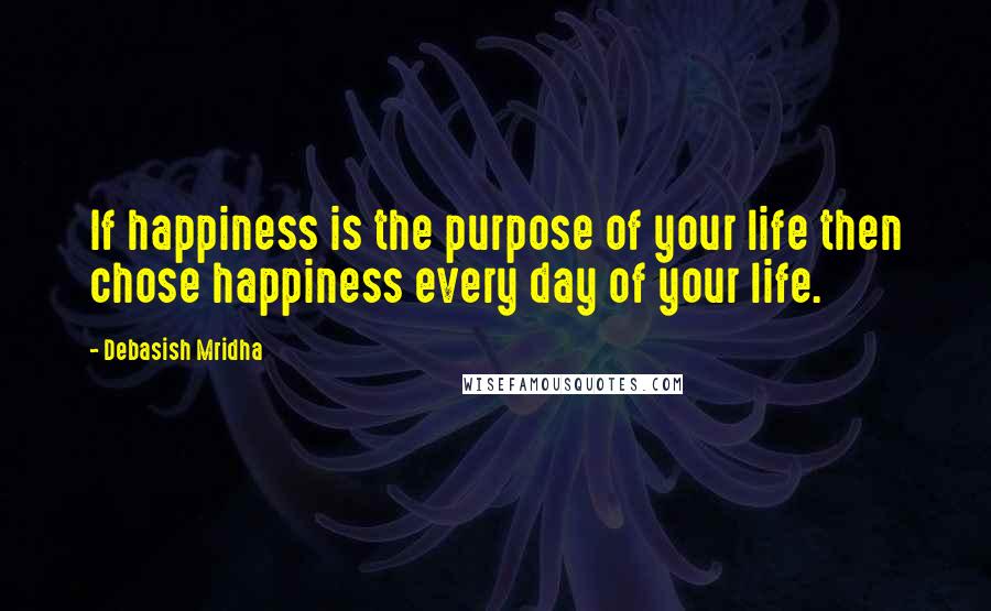 Debasish Mridha Quotes: If happiness is the purpose of your life then chose happiness every day of your life.