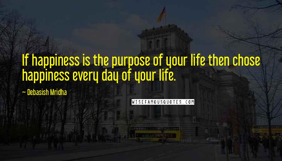 Debasish Mridha Quotes: If happiness is the purpose of your life then chose happiness every day of your life.