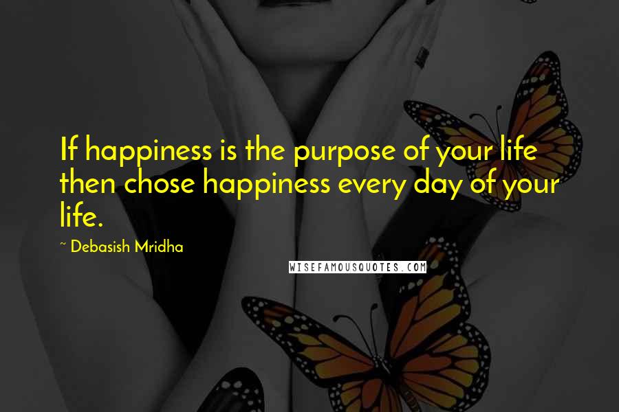Debasish Mridha Quotes: If happiness is the purpose of your life then chose happiness every day of your life.
