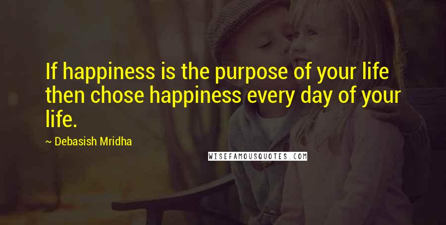 Debasish Mridha Quotes: If happiness is the purpose of your life then chose happiness every day of your life.