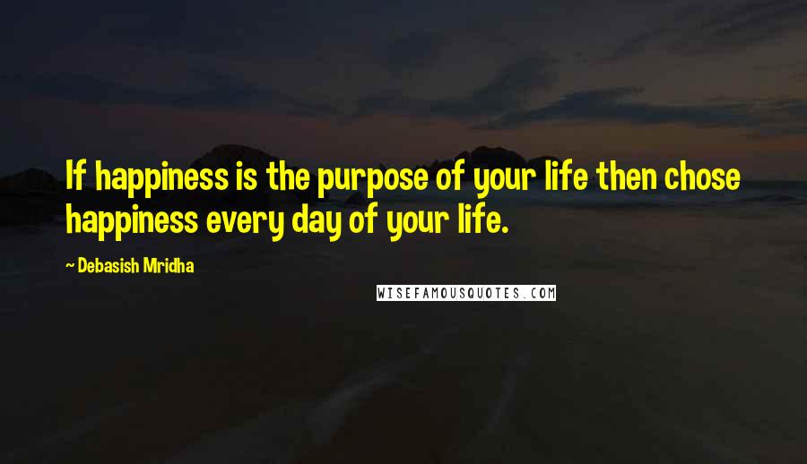 Debasish Mridha Quotes: If happiness is the purpose of your life then chose happiness every day of your life.