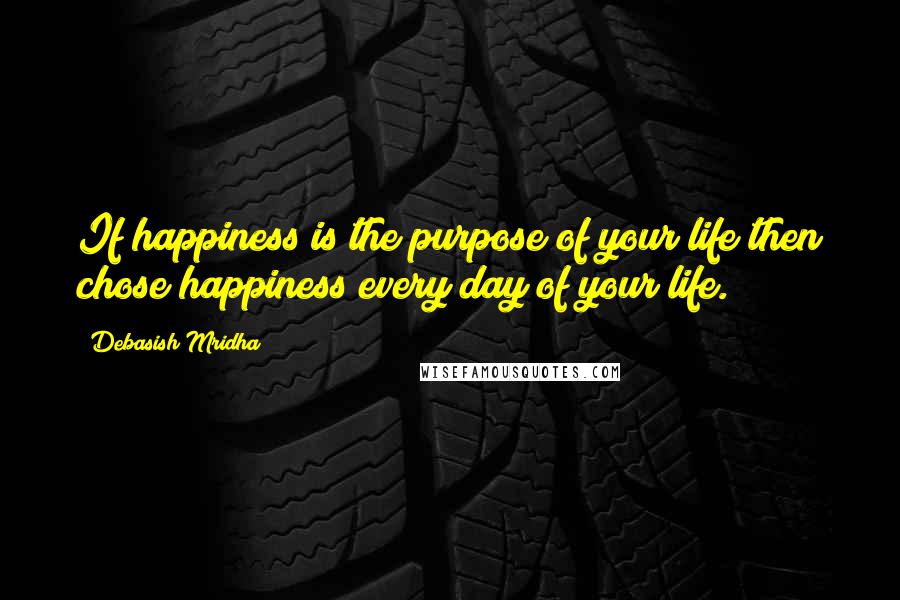 Debasish Mridha Quotes: If happiness is the purpose of your life then chose happiness every day of your life.