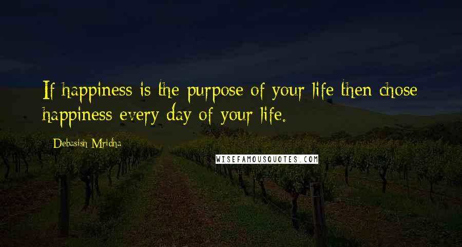 Debasish Mridha Quotes: If happiness is the purpose of your life then chose happiness every day of your life.