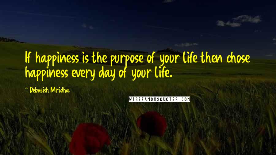 Debasish Mridha Quotes: If happiness is the purpose of your life then chose happiness every day of your life.