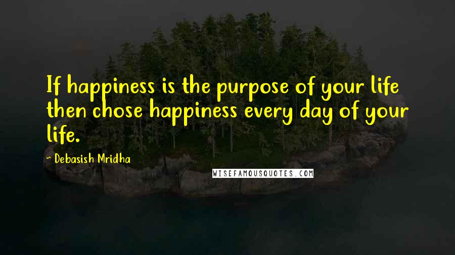 Debasish Mridha Quotes: If happiness is the purpose of your life then chose happiness every day of your life.