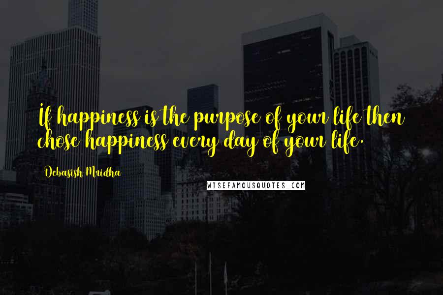 Debasish Mridha Quotes: If happiness is the purpose of your life then chose happiness every day of your life.