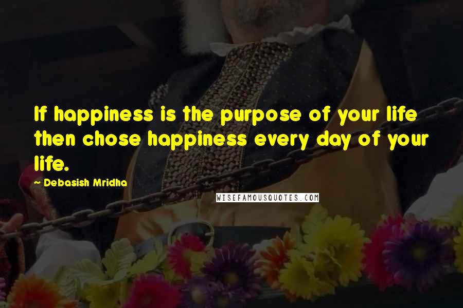 Debasish Mridha Quotes: If happiness is the purpose of your life then chose happiness every day of your life.