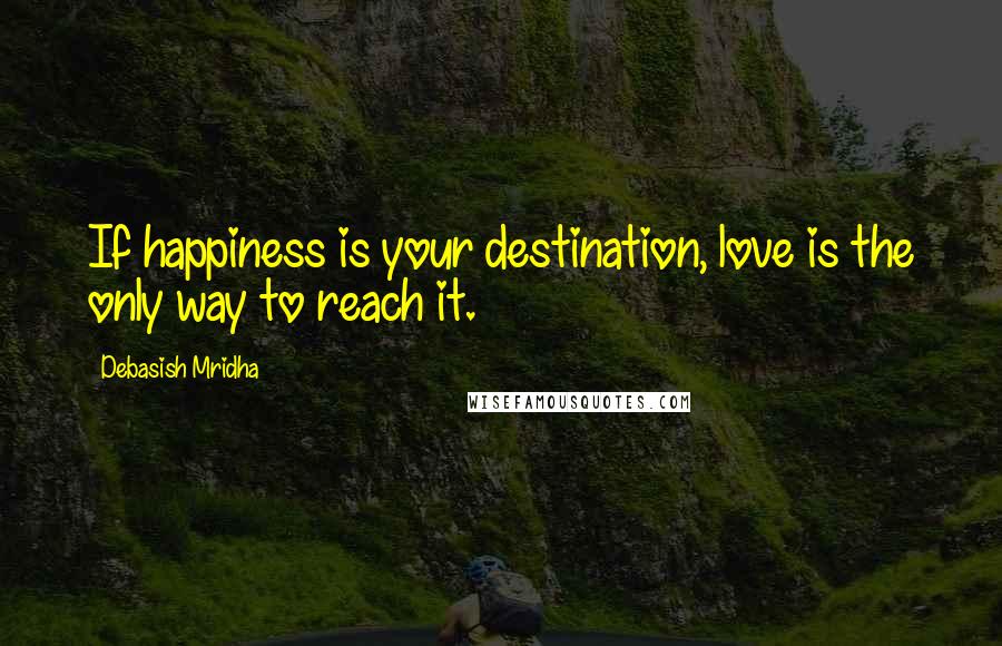Debasish Mridha Quotes: If happiness is your destination, love is the only way to reach it.