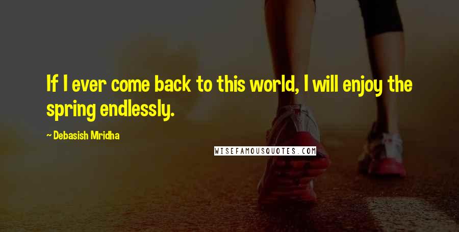 Debasish Mridha Quotes: If I ever come back to this world, I will enjoy the spring endlessly.