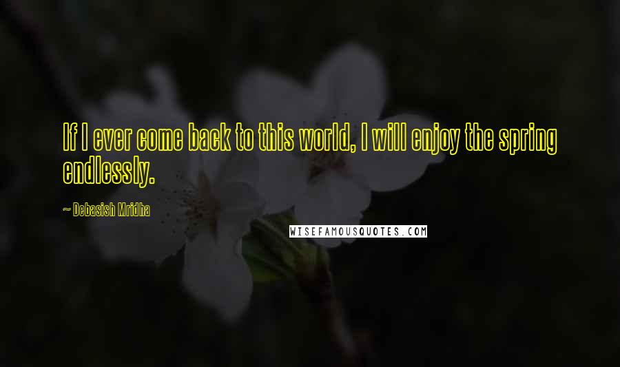 Debasish Mridha Quotes: If I ever come back to this world, I will enjoy the spring endlessly.