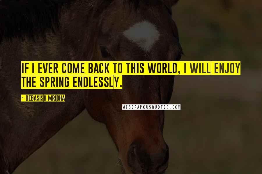 Debasish Mridha Quotes: If I ever come back to this world, I will enjoy the spring endlessly.