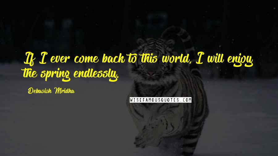 Debasish Mridha Quotes: If I ever come back to this world, I will enjoy the spring endlessly.