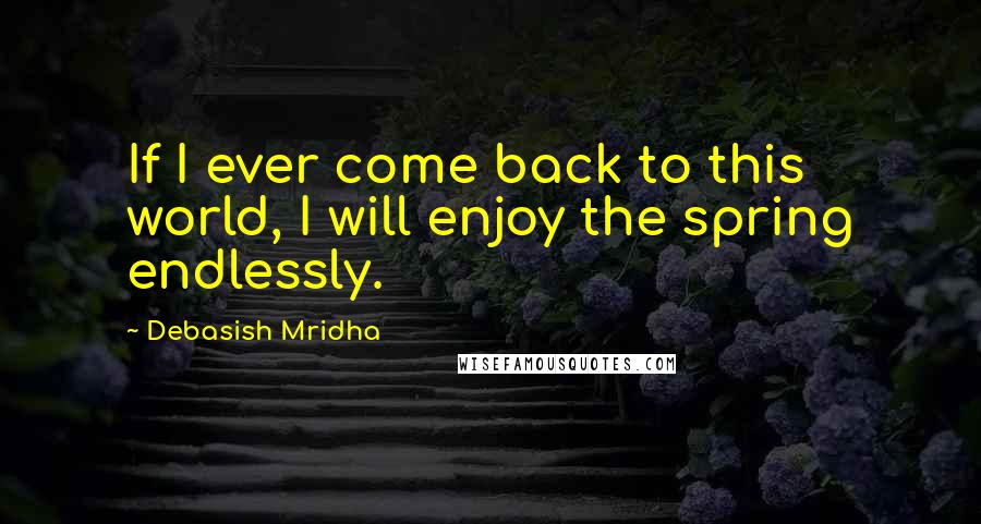 Debasish Mridha Quotes: If I ever come back to this world, I will enjoy the spring endlessly.