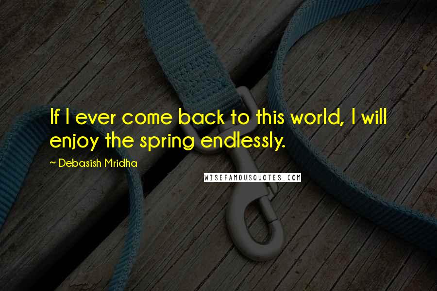 Debasish Mridha Quotes: If I ever come back to this world, I will enjoy the spring endlessly.