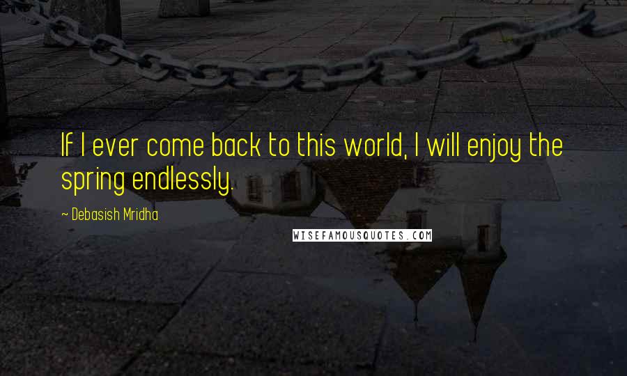 Debasish Mridha Quotes: If I ever come back to this world, I will enjoy the spring endlessly.