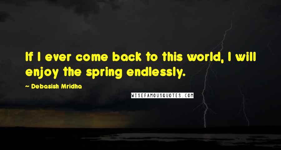 Debasish Mridha Quotes: If I ever come back to this world, I will enjoy the spring endlessly.