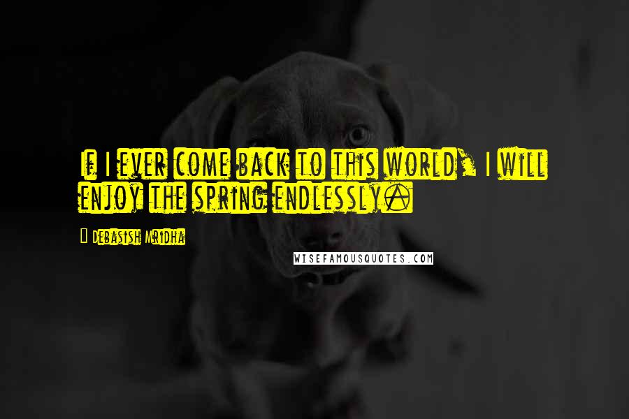 Debasish Mridha Quotes: If I ever come back to this world, I will enjoy the spring endlessly.