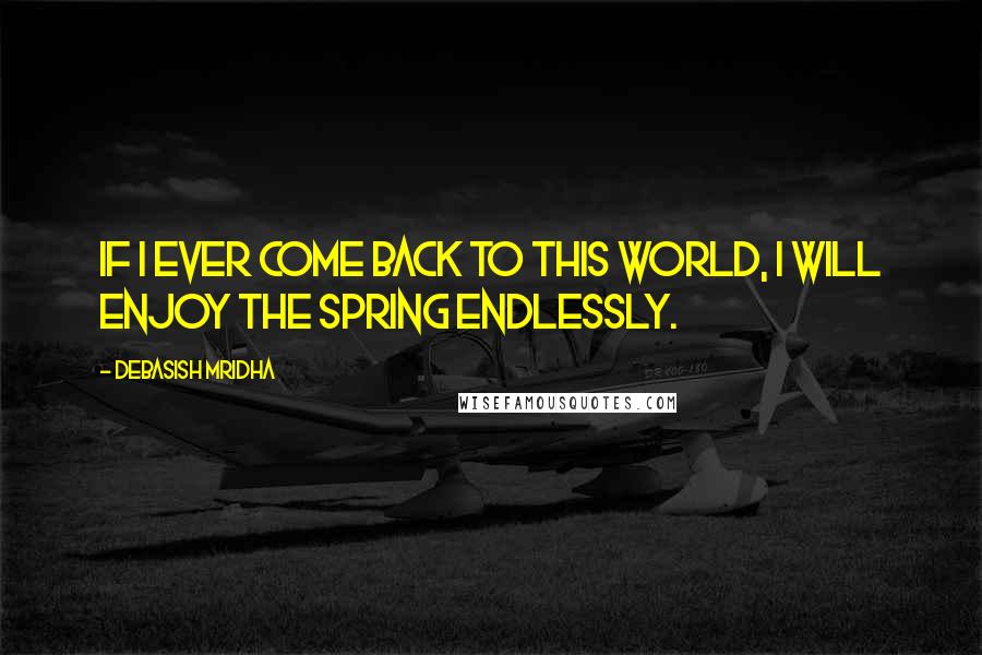 Debasish Mridha Quotes: If I ever come back to this world, I will enjoy the spring endlessly.