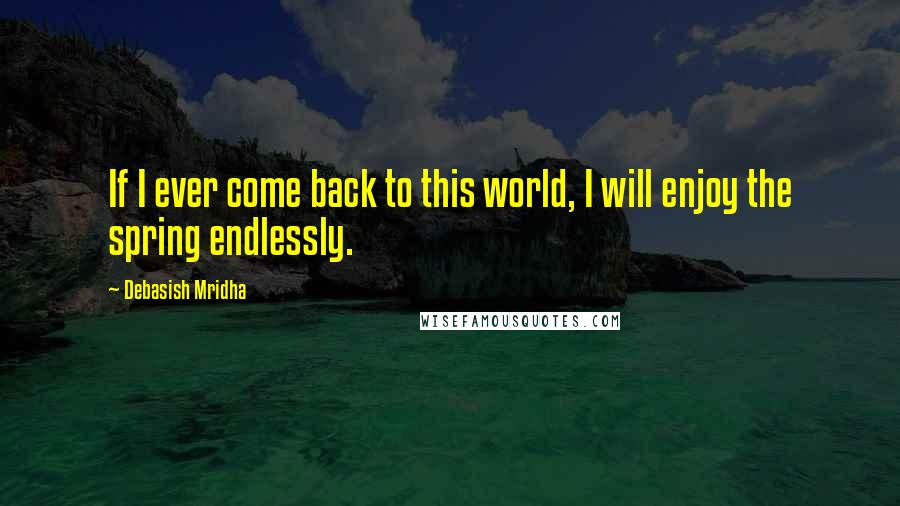 Debasish Mridha Quotes: If I ever come back to this world, I will enjoy the spring endlessly.