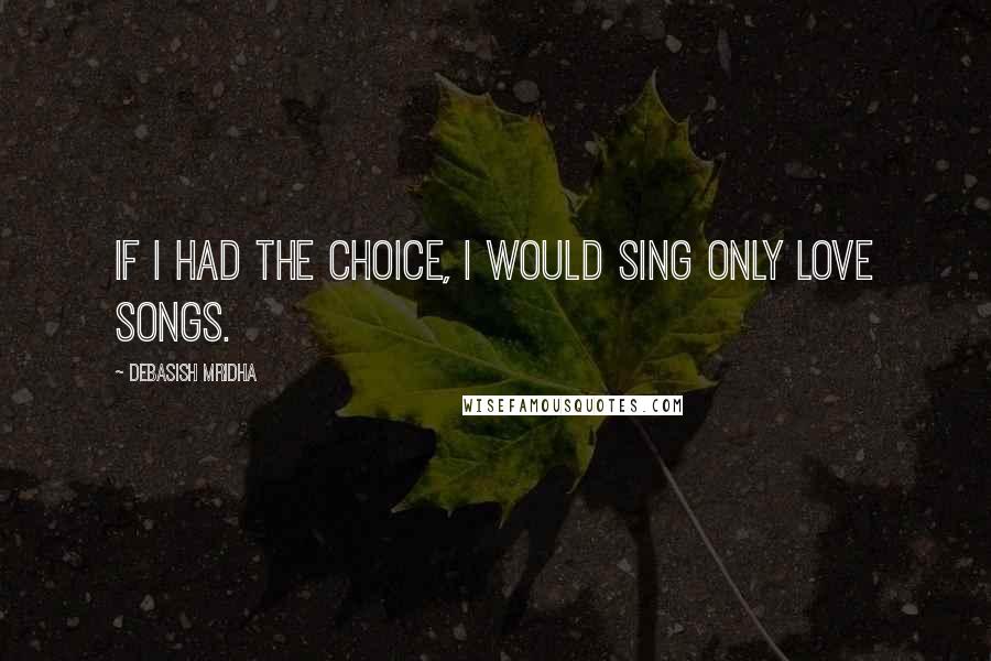 Debasish Mridha Quotes: If I had the choice, I would sing only love songs.